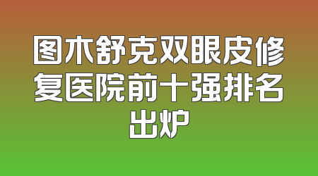 图木舒克双眼皮修复医院前十强排名出炉