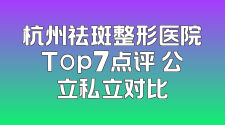 杭州祛斑整形医院Top7点评 公立私立对比