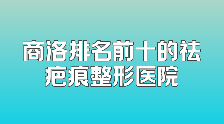 商洛排名前十的祛疤痕整形医院