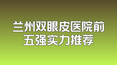 兰州双眼皮医院前五强实力推荐