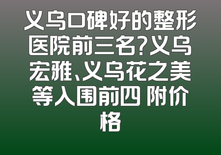 义乌口碑好的整形医院前三名？义乌宏雅、义乌花之美等入围前四 附价格