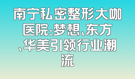 南宁私密整形大咖医院：梦想、东方、华美引领行业潮流