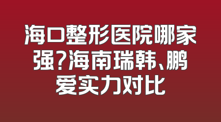 海口整形医院哪家强？海南瑞韩、鹏爱实力对比