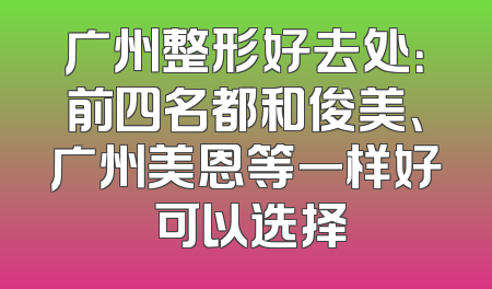 广州整形好去处：前四名都和俊美、广州美恩等一样好 可以选择