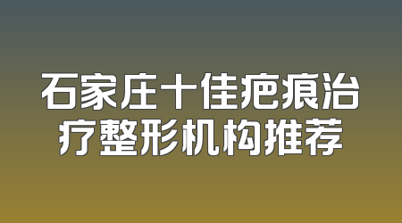 石家庄十佳疤痕治疗整形机构推荐