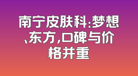 南宁皮肤科：梦想、东方，口碑与价格并重