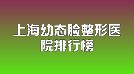 上海幼态脸整形医院排行榜