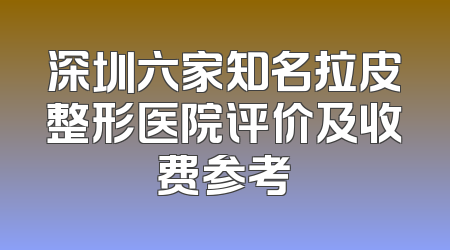深圳六家知名拉皮整形医院评价及收费参考