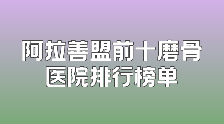 阿拉善盟前十磨骨医院排行榜单