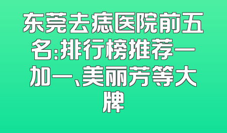 东莞去痣医院前五名：排行榜推荐一加一、美丽芳等大牌