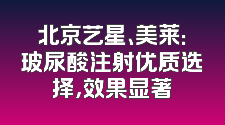 北京艺星、美莱：玻尿酸注射优质选择，效果显著