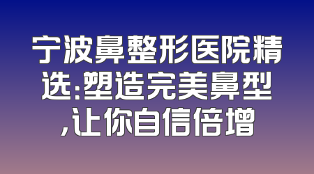宁波鼻整形医院精选：塑造完美鼻型，让你自信倍增