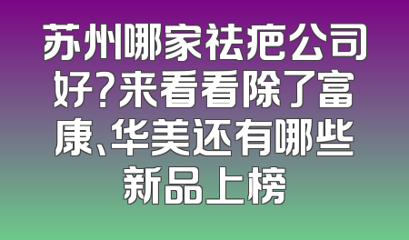 苏州哪家祛疤公司好？来看看除了富康、华美还有哪些新品上榜