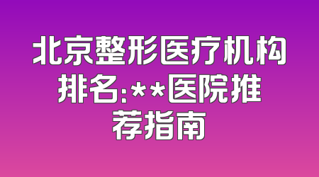 北京整形医疗机构排名：**医院推荐指南