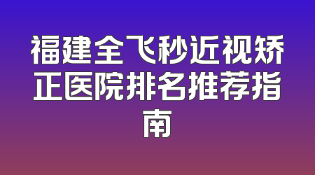 福建全飞秒近视矫正医院排名推荐指南
