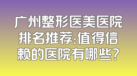广州整形医美医院排名推荐：值得信赖的医院有哪些？