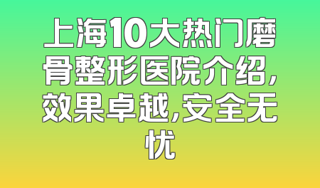 上海10大热门磨骨整形医院介绍，效果卓越，安全无忧