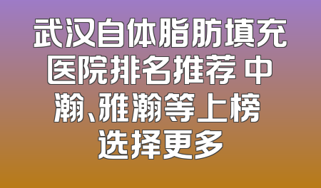 武汉自体脂肪填充医院排名推荐 中瀚、雅瀚等上榜 选择更多