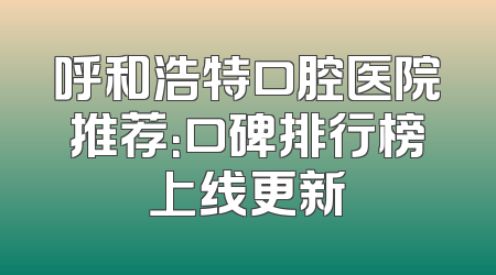 呼和浩特口腔医院推荐：口碑排行榜上线更新