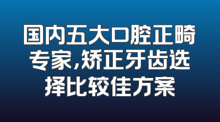 国内五大口腔正畸专家，矫正牙齿选择比较佳方案