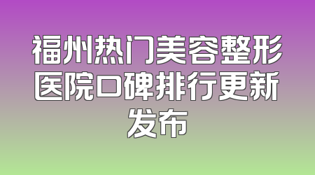 福州热门美容整形医院口碑排行更新发布