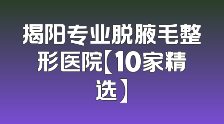 揭阳专业脱腋毛整形医院【10家精选】