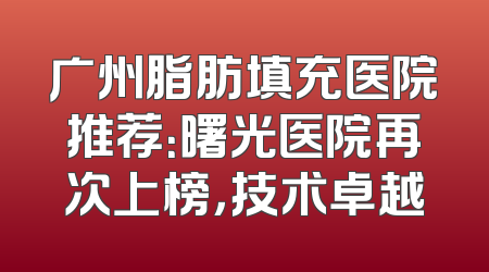 广州脂肪填充医院推荐：曙光医院再次上榜，技术卓越
