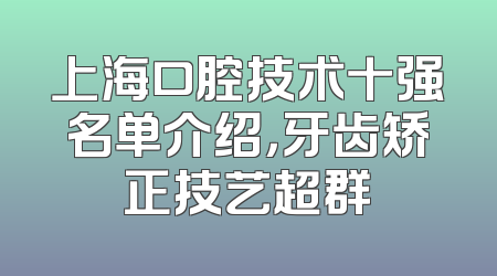 上海口腔技术十强名单介绍，牙齿矫正技艺超群