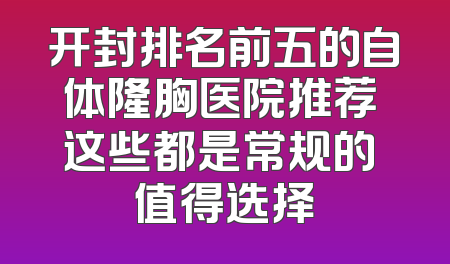 开封排名前五的自体隆胸医院推荐 这些都是常规的 值得选择