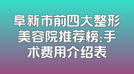 阜新市前四大整形美容院推荐榜：手术费用介绍表