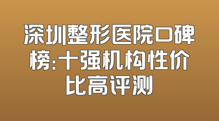 深圳整形医院口碑榜：十强机构性价比高评测