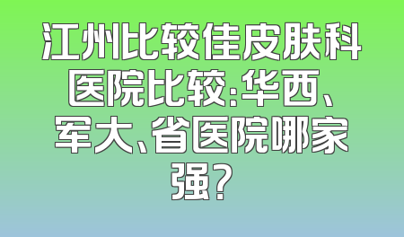 江州比较佳皮肤科医院比较：华西、军大、省医院哪家强？