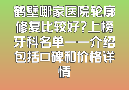 鹤壁哪家医院轮廓修复比较好？上榜牙科名单一一介绍包括口碑和价格详情