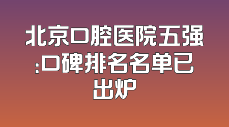 北京口腔医院五强：口碑排名名单已出炉