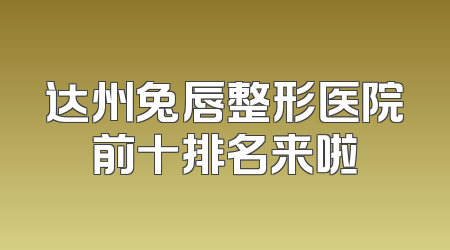 达州兔唇整形医院前十排名来啦