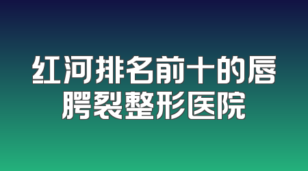 红河排名前十的唇腭裂整形医院