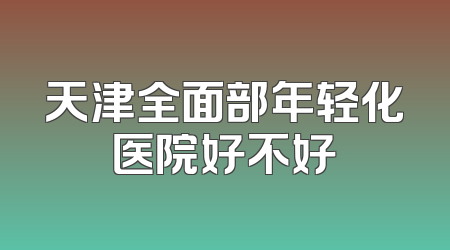 天津全面部年轻化医院好不好