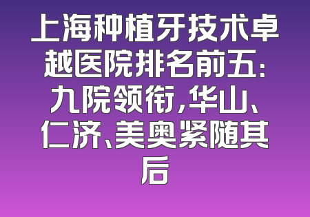 上海种植牙技术卓越医院排名前五：九院领衔，华山、仁济、美奥紧随其后
