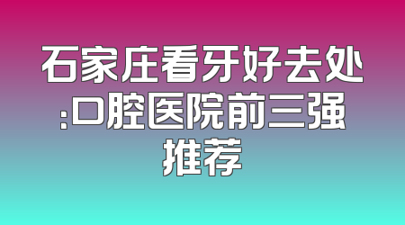 石家庄看牙好去处：口腔医院前三强推荐