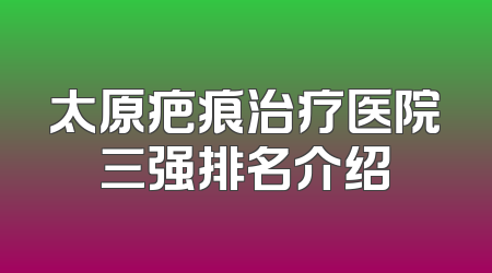太原疤痕治疗医院三强排名介绍