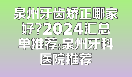 泉州牙齿矫正哪家好？2024汇总单推荐：泉州牙科医院推荐