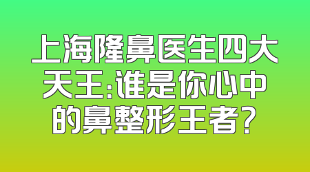 上海隆鼻医生四大天王：谁是你心中的鼻整形王者？
