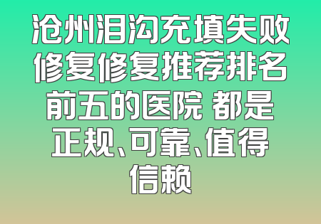 沧州泪沟充填失败修复修复推荐排名前五的医院 都是正规、可靠、值得信赖