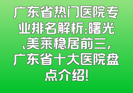 广东省热门医院专业排名解析：曙光、美莱稳居前三，广东省十大医院盘点介绍！