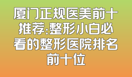 厦门正规医美前十推荐：整形小白必看的整形医院排名前十位