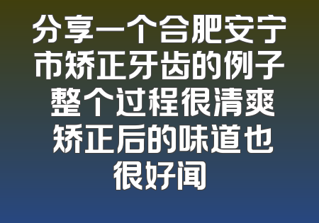 分享一个合肥安宁市矫正牙齿的例子 整个过程很清爽 矫正后的味道也很好闻
