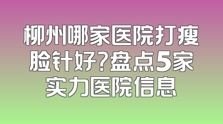 柳州哪家医院打瘦脸针好？盘点5家实力医院信息