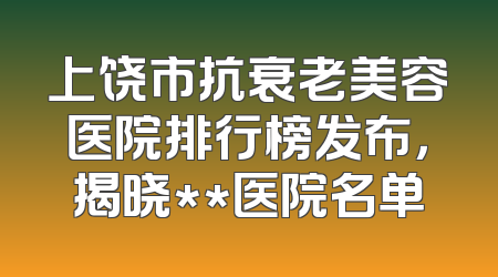 上饶市抗衰老美容医院排行榜发布，揭晓**医院名单