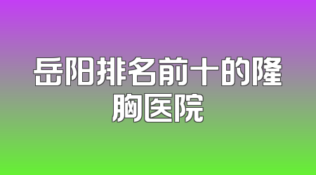 岳阳排名前十的隆胸医院