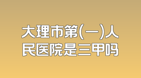 大理市第(一)人民医院是三甲吗